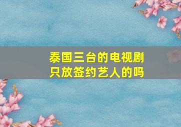 泰国三台的电视剧只放签约艺人的吗