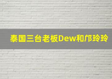 泰国三台老板Dew和邝玲玲