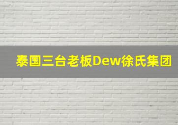 泰国三台老板Dew徐氏集团