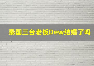 泰国三台老板Dew结婚了吗