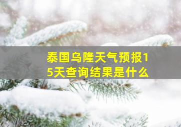 泰国乌隆天气预报15天查询结果是什么