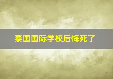 泰国国际学校后悔死了