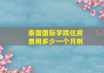 泰国国际学院住房费用多少一个月啊