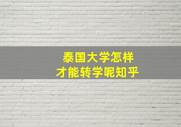 泰国大学怎样才能转学呢知乎