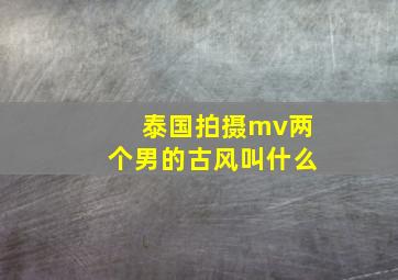 泰国拍摄mv两个男的古风叫什么