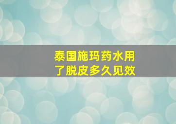 泰国施玛药水用了脱皮多久见效