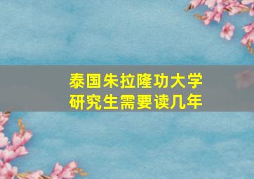 泰国朱拉隆功大学研究生需要读几年