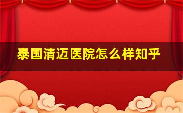 泰国清迈医院怎么样知乎