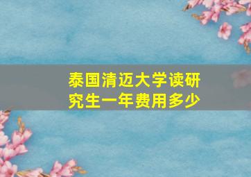 泰国清迈大学读研究生一年费用多少