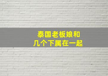 泰国老板娘和几个下属在一起