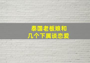 泰国老板娘和几个下属谈恋爱