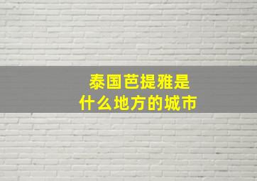 泰国芭提雅是什么地方的城市