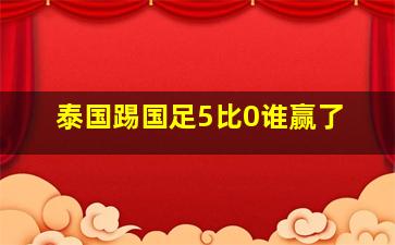 泰国踢国足5比0谁赢了