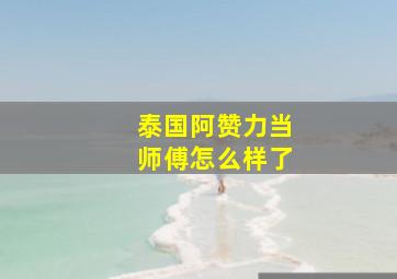 泰国阿赞力当师傅怎么样了