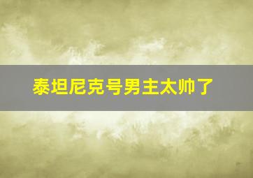 泰坦尼克号男主太帅了