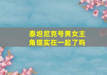 泰坦尼克号男女主角现实在一起了吗