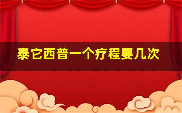 泰它西普一个疗程要几次