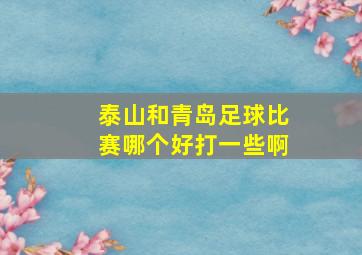 泰山和青岛足球比赛哪个好打一些啊