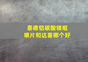 泰德铝碳酸镁咀嚼片和达喜哪个好