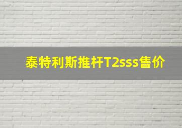 泰特利斯推杆T2sss售价