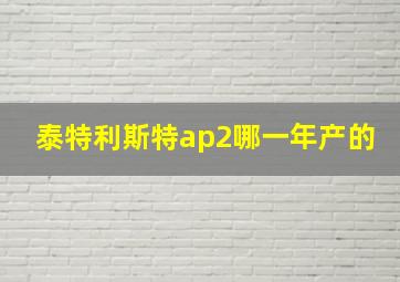 泰特利斯特ap2哪一年产的