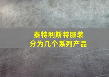 泰特利斯特服装分为几个系列产品