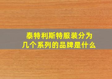 泰特利斯特服装分为几个系列的品牌是什么