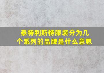 泰特利斯特服装分为几个系列的品牌是什么意思