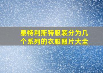 泰特利斯特服装分为几个系列的衣服图片大全