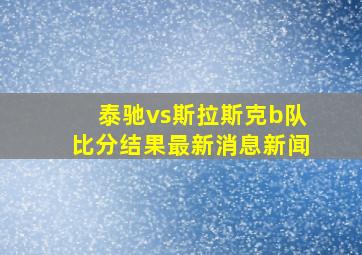 泰驰vs斯拉斯克b队比分结果最新消息新闻