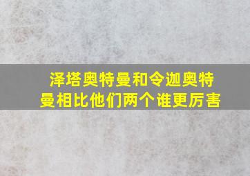 泽塔奥特曼和令迦奥特曼相比他们两个谁更厉害