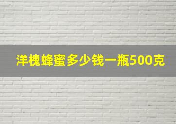 洋槐蜂蜜多少钱一瓶500克