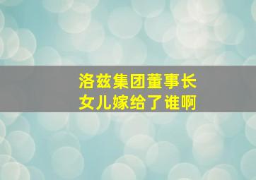 洛兹集团董事长女儿嫁给了谁啊