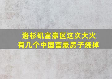 洛杉矶富豪区这次大火有几个中国富豪房子烧掉