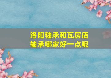 洛阳轴承和瓦房店轴承哪家好一点呢