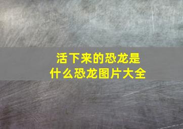 活下来的恐龙是什么恐龙图片大全