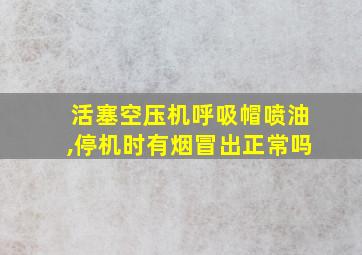 活塞空压机呼吸帽喷油,停机时有烟冒出正常吗