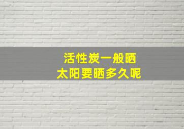 活性炭一般晒太阳要晒多久呢