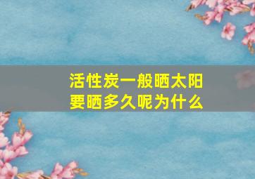 活性炭一般晒太阳要晒多久呢为什么