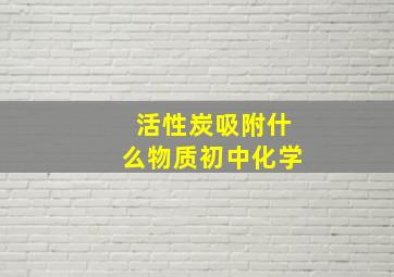 活性炭吸附什么物质初中化学