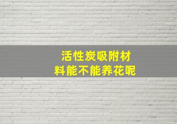 活性炭吸附材料能不能养花呢