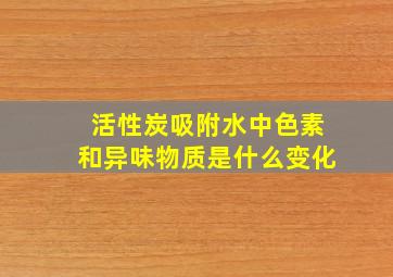 活性炭吸附水中色素和异味物质是什么变化