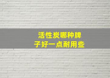 活性炭哪种牌子好一点耐用些