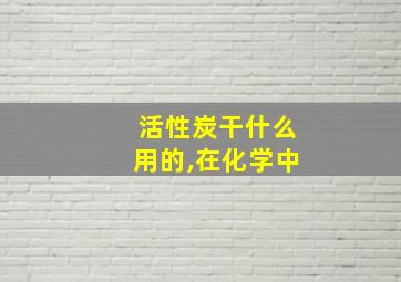 活性炭干什么用的,在化学中