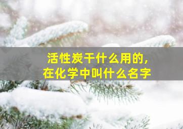 活性炭干什么用的,在化学中叫什么名字