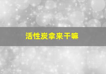 活性炭拿来干嘛