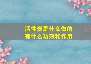 活性炭是什么做的有什么功效和作用