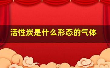 活性炭是什么形态的气体