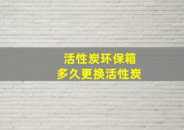 活性炭环保箱多久更换活性炭