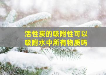 活性炭的吸附性可以吸附水中所有物质吗